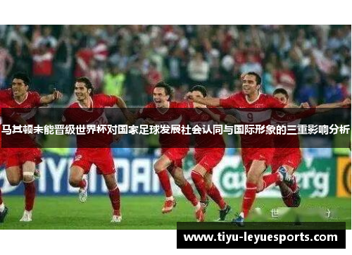 马其顿未能晋级世界杯对国家足球发展社会认同与国际形象的三重影响分析