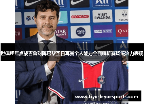 世俱杯焦点战吉鲁对阵巴黎圣日耳曼个人能力全面解析赛场统治力表现