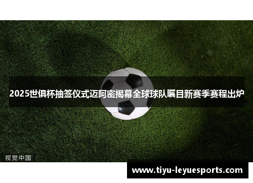 2025世俱杯抽签仪式迈阿密揭幕全球球队瞩目新赛季赛程出炉 2025世俱杯抽签仪式迈阿密揭幕全球球队瞩目新赛季赛程出炉