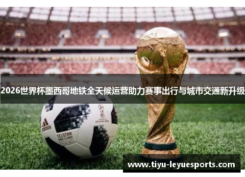 2026世界杯墨西哥地铁全天候运营助力赛事出行与城市交通新升级 2026世界杯墨西哥地铁全天候运营助力赛事出行与城市交通新升级